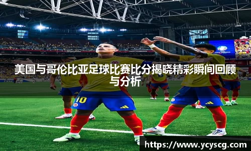 美国与哥伦比亚足球比赛比分揭晓精彩瞬间回顾与分析
