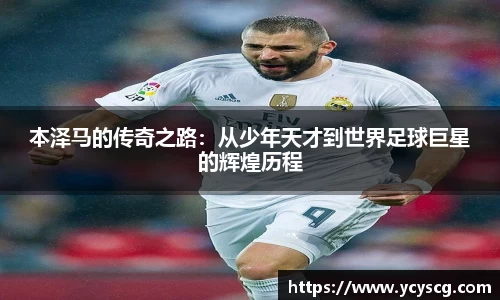 本泽马的传奇之路：从少年天才到世界足球巨星的辉煌历程