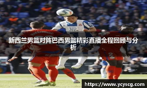 新西兰男篮对阵巴西男篮精彩直播全程回顾与分析