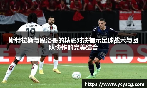 斯特拉斯与摩洛哥的精彩对决揭示足球战术与团队协作的完美结合