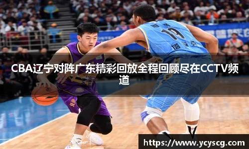 CBA辽宁对阵广东精彩回放全程回顾尽在CCTV频道