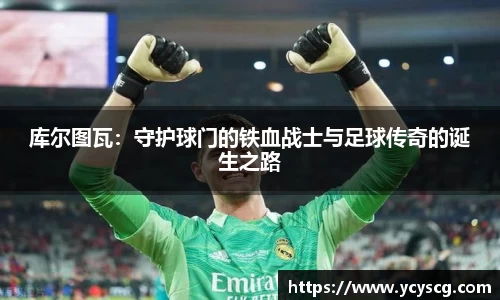 库尔图瓦：守护球门的铁血战士与足球传奇的诞生之路