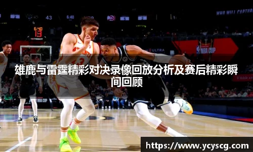雄鹿与雷霆精彩对决录像回放分析及赛后精彩瞬间回顾