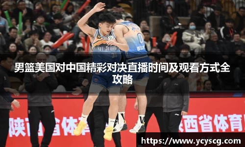 男篮美国对中国精彩对决直播时间及观看方式全攻略