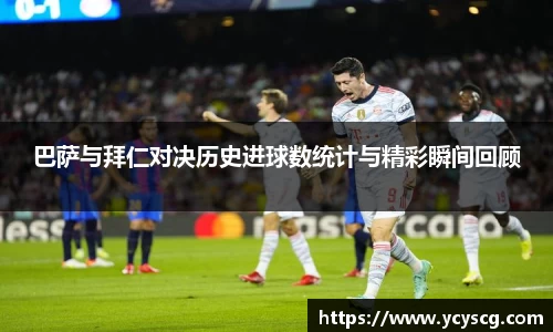 巴萨与拜仁对决历史进球数统计与精彩瞬间回顾