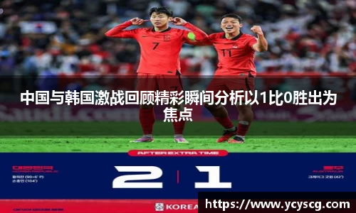 中国与韩国激战回顾精彩瞬间分析以1比0胜出为焦点